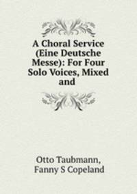 A Choral Service (Eine Deutsche Messe): For Four Solo Voices, Mixed and .