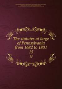 The statutes at large of Pennsylvania from 1682 to 1801. 15