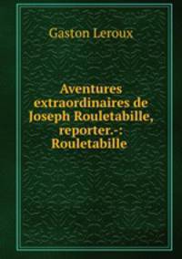 Aventures extraordinaires de Joseph Rouletabille, reporter.-: Rouletabille .