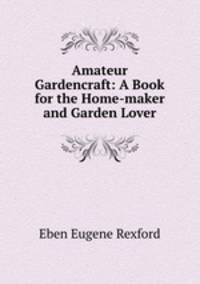 Amateur Gardencraft: A Book for the Home-maker and Garden Lover
