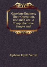 Gasolene Engines; Their Operation, Use and Care: A Comprehensive, Simple and .