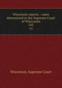 Wisconsin reports : cases determined in the Supreme Court of Wisconsin. 142