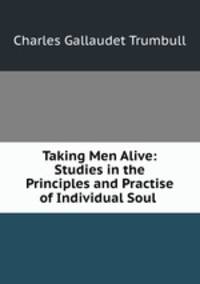 Taking Men Alive: Studies in the Principles and Practise of Individual Soul .