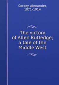 The victory of Allen Rutledge; a tale of the Middle West