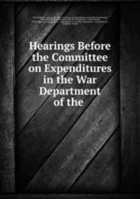 Hearings Before the Committee on Expenditures in the War Department of the .