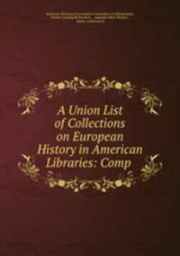 A Union List of Collections on European History in American Libraries: Comp .