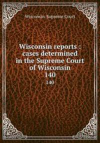 Wisconsin reports : cases determined in the Supreme Court of Wisconsin. 140