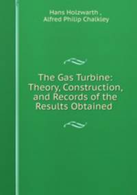The Gas Turbine: Theory, Construction, and Records of the Results Obtained .