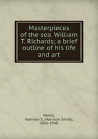 Masterpieces of the sea. William T. Richards; a brief outline of his life and art