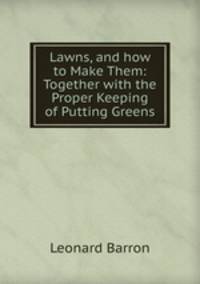 Lawns, and how to Make Them: Together with the Proper Keeping of Putting Greens