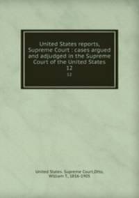 United States reports, Supreme Court : cases argued and adjudged in the Supreme Court of the United States. 12