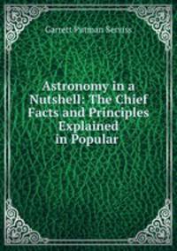 Astronomy in a Nutshell: The Chief Facts and Principles Explained in Popular .