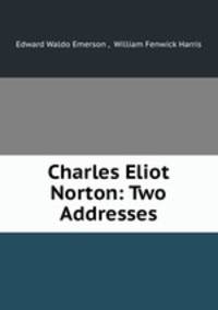Charles Eliot Norton: Two Addresses
