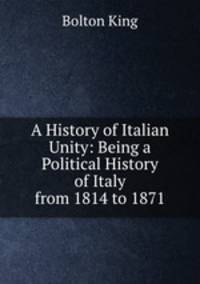 A History of Italian Unity: Being a Political History of Italy from 1814 to 1871