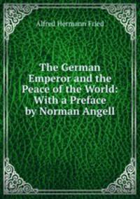 The German Emperor and the Peace of the World: With a Preface by Norman Angell.