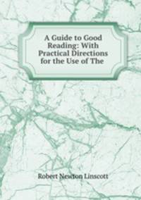 A Guide to Good Reading: With Practical Directions for the Use of The .