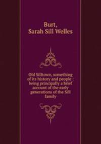 Old Silltown, something of its history and people : being principally a brief account of the early generations of the Sill family