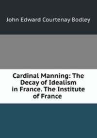 Cardinal Manning: The Decay of Idealism in France. The Institute of France .