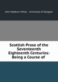Scottish Prose of the Seventeenth & Eighteenth Centuries: Being a Course of .