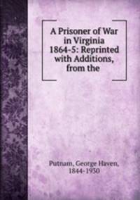 A Prisoner of War in Virginia 1864-5: Reprinted with Additions, from the .