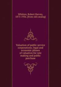 Valuation of public service corporations; legal and economic phases of valuation for rate making and public purchase