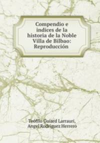 Compendio e indices de la historia de la Noble Villa de Bilbao: Reproduccion .