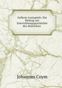 Gellerts Lustspiele: Ein Beitrag zur Entwicklungsgeschichte des deutschen .