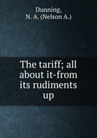 The tariff; all about it-from its rudiments up