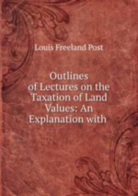 Outlines of Lectures on the Taxation of Land Values: An Explanation with .