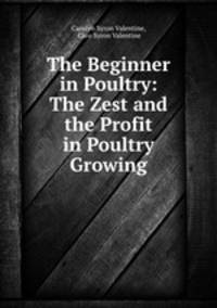The Beginner in Poultry: The Zest and the Profit in Poultry Growing