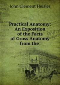 Practical Anatomy: An Exposition of the Facts of Gross Anatomy from the .