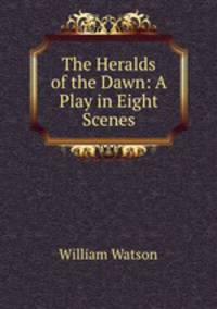 The Heralds of the Dawn: A Play in Eight Scenes