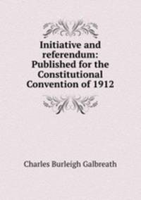 Initiative and referendum: Published for the Constitutional Convention of 1912