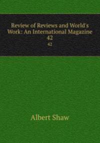 Review of Reviews and World`s Work: An International Magazine. 42