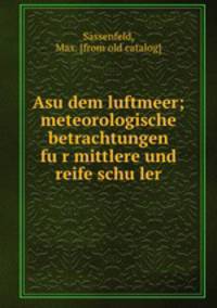Asu dem luftmeer; meteorologische betrachtungen fu?r mittlere und reife schu?ler