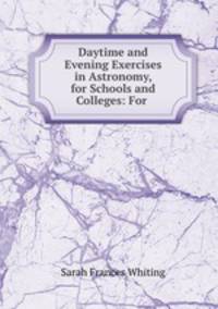 Daytime and Evening Exercises in Astronomy, for Schools and Colleges: For .