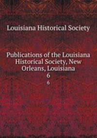 Publications of the Louisiana Historical Society, New Orleans, Louisiana. 6