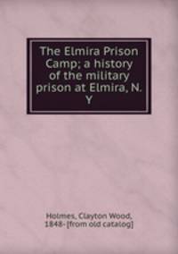 The Elmira Prison Camp; a history of the military prison at Elmira, N.Y