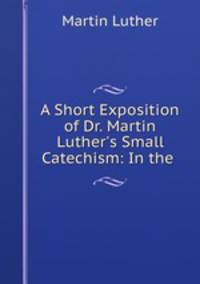 A Short Exposition of Dr. Martin Luther