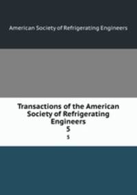 Transactions of the American Society of Refrigerating Engineers. 5