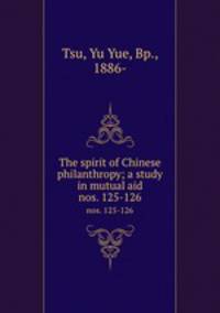 The spirit of Chinese philanthropy; a study in mutual aid. nos. 125-126