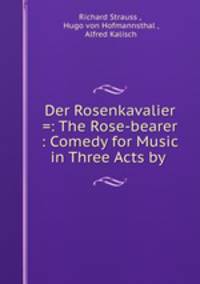 Der Rosenkavalier =: The Rose-bearer : Comedy for Music in Three Acts by .