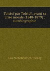 Tolstoi par Tolstoi: avant sa crise morale (1848-1879) : autobiographie .