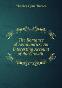 The Romance of Aeronautics: An Interesting Account of the Growth .