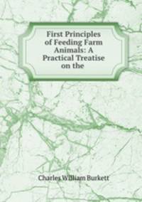 First Principles of Feeding Farm Animals: A Practical Treatise on the .