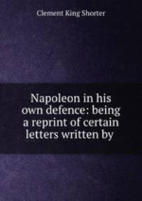 Napoleon in his own defence: being a reprint of certain letters written by .