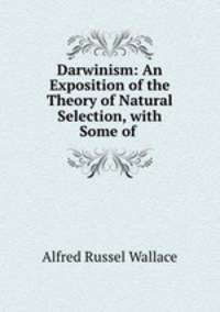 Darwinism: An Exposition of the Theory of Natural Selection, with Some of .