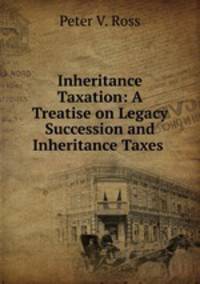 Inheritance Taxation: A Treatise on Legacy Succession and Inheritance Taxes .