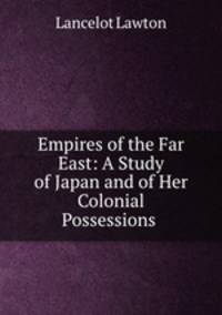 Empires of the Far East: A Study of Japan and of Her Colonial Possessions .