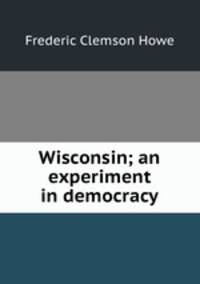 Wisconsin; an experiment in democracy